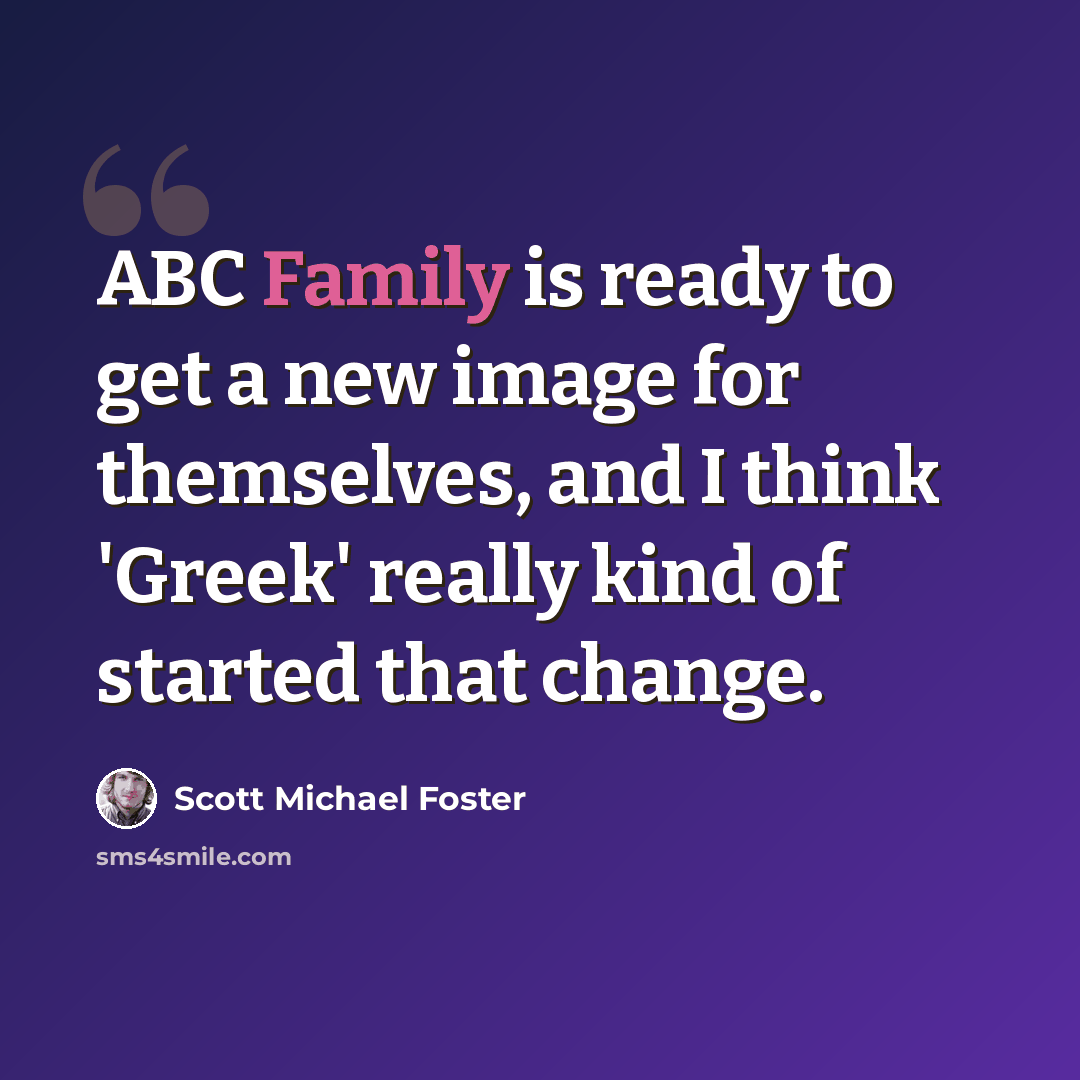 “ABC Family is ready to get a new image for themselves, and I think 'Greek' really kind of started that change.” quote by Scott Michael Foster