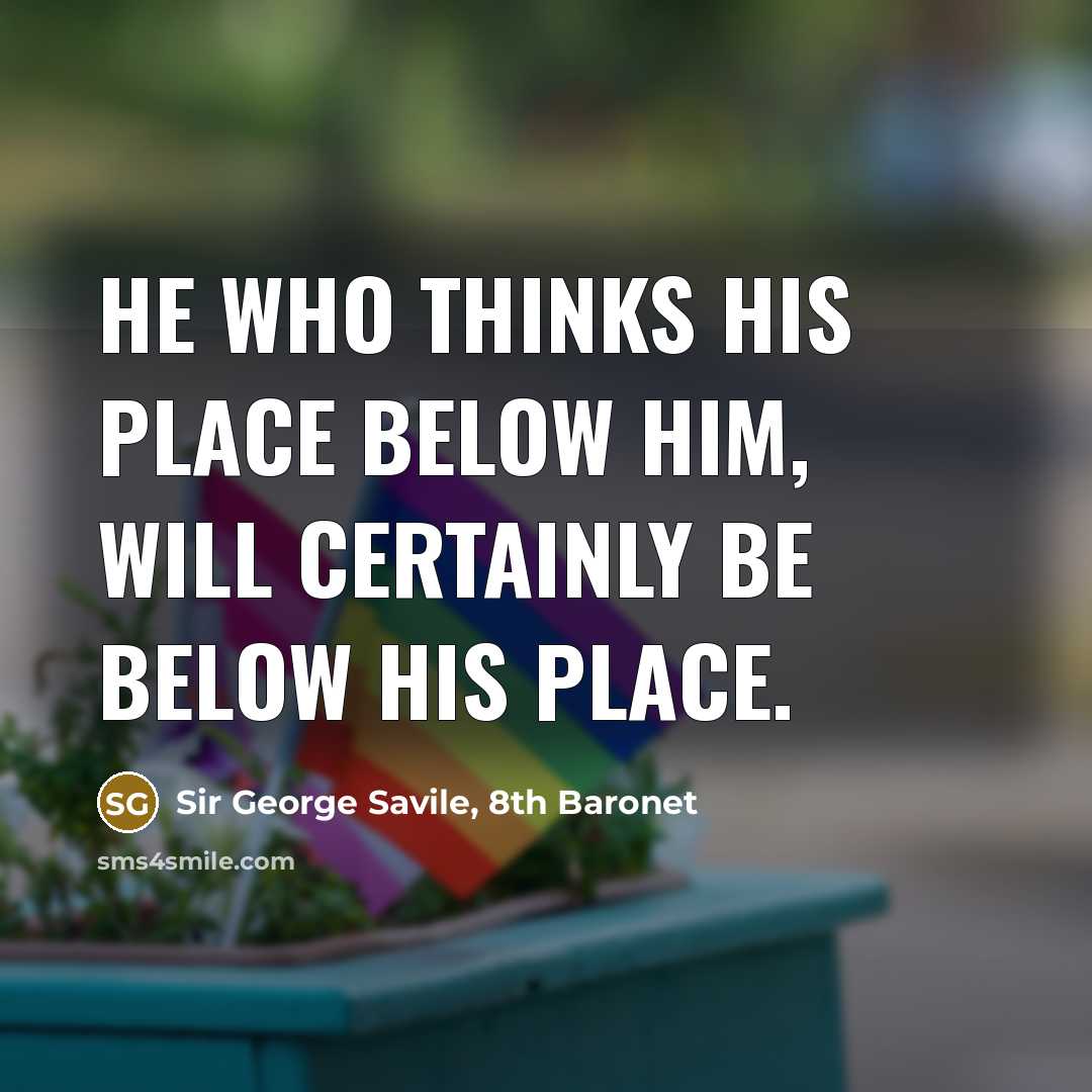 “He who thinks his place below him, will certainly be below his place.” quote by Sir George Savile, 8th Baronet