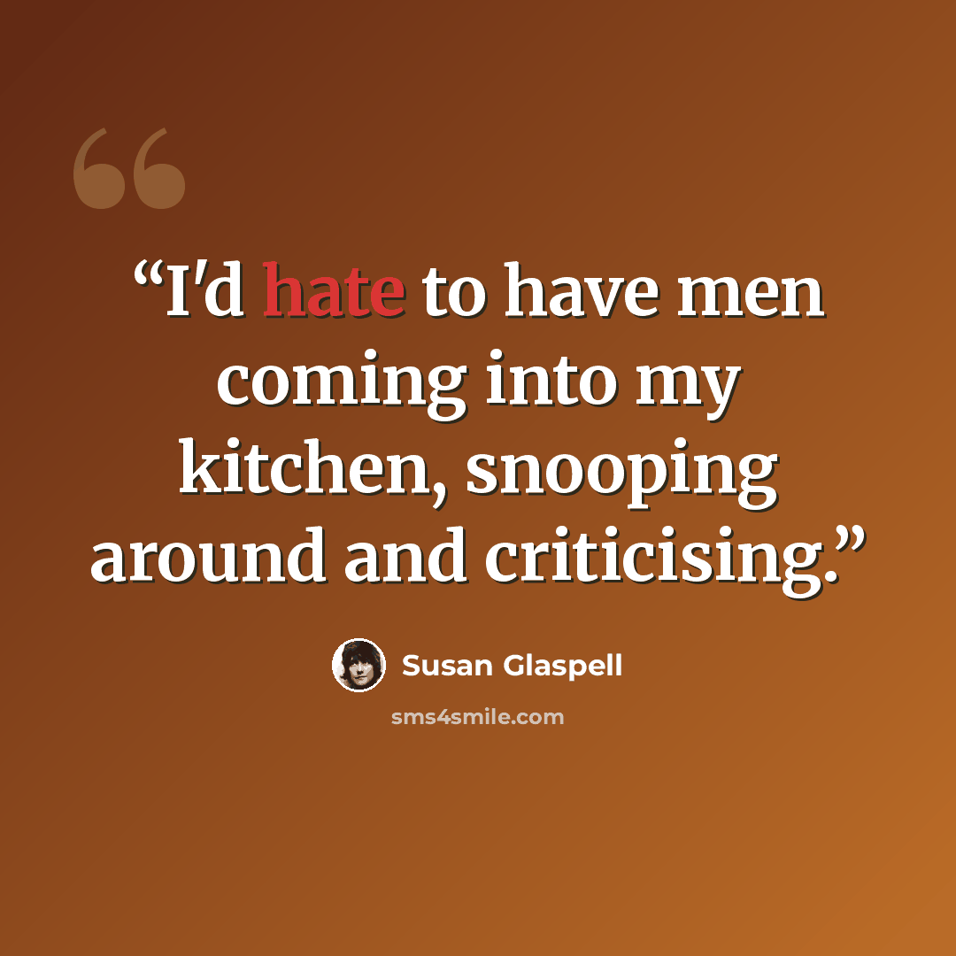 “I'd hate to have men coming into my kitchen, snooping around and criticising.” quote by Susan Glaspell