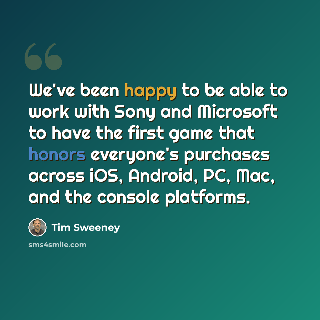 “We've been happy to be able to work with Sony and Microsoft to have the first game that honors everyone's purchases across iOS, Android, PC, Mac, and the console platforms.” quote by Tim Sweeney
