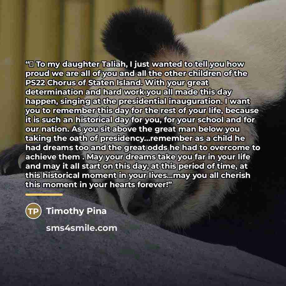 “♥ To my daughter Taliah, I just wanted to tell you how proud we are all of you and all the other children of the PS22 Chorus of Staten Island. With your great determination and hard work you all made this day happen, singing at the presidential inauguration. I want you to remember this day for the…” quote by Timothy Pina