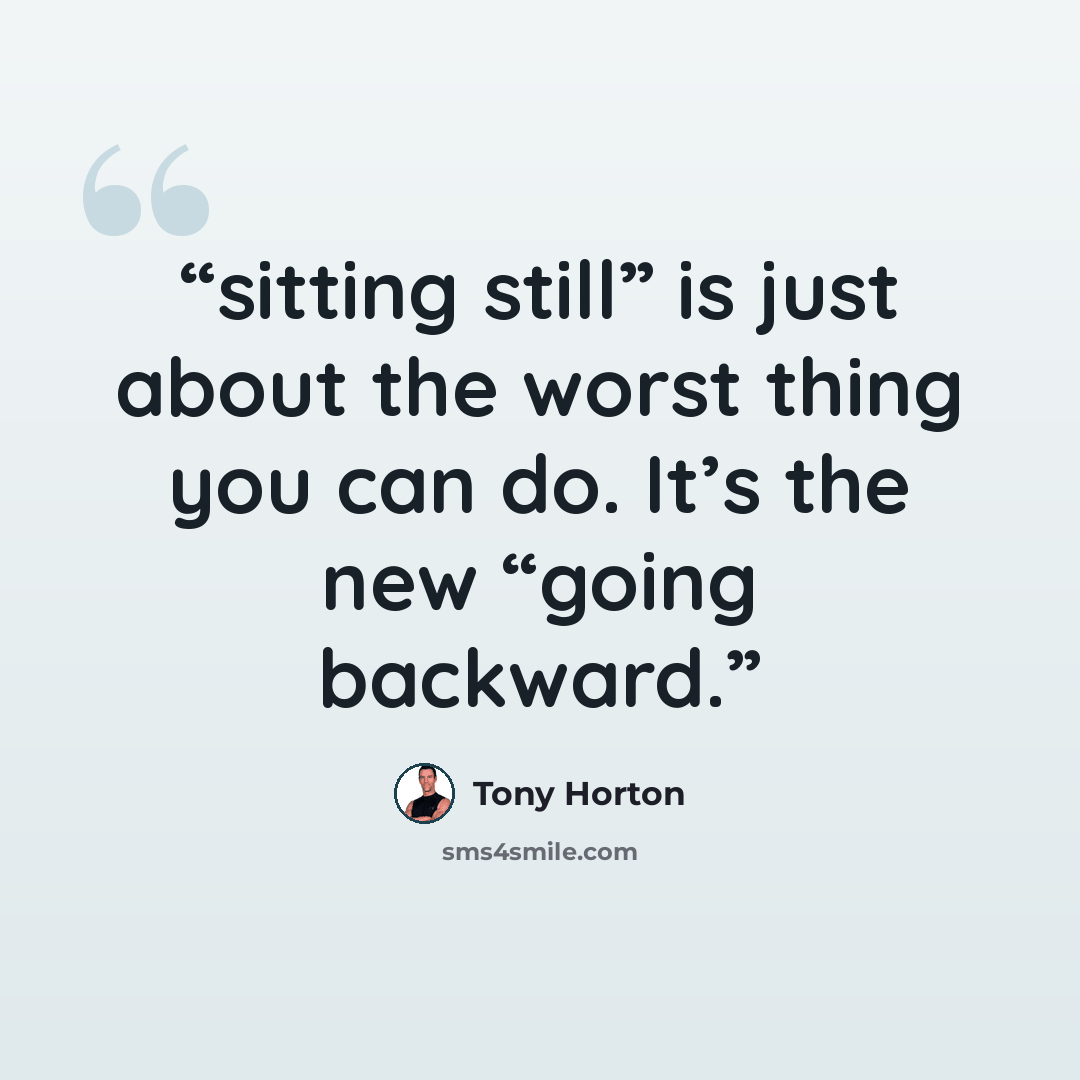 “sitting still” is just about the worst thing you can do. It’s the new “going backward.” quote by Tony Horton