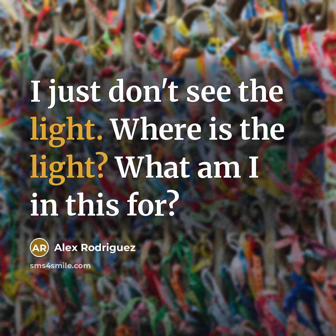 “I just don't see the light. Where is the light? What am I in this for?” quote by Alex Rodriguez