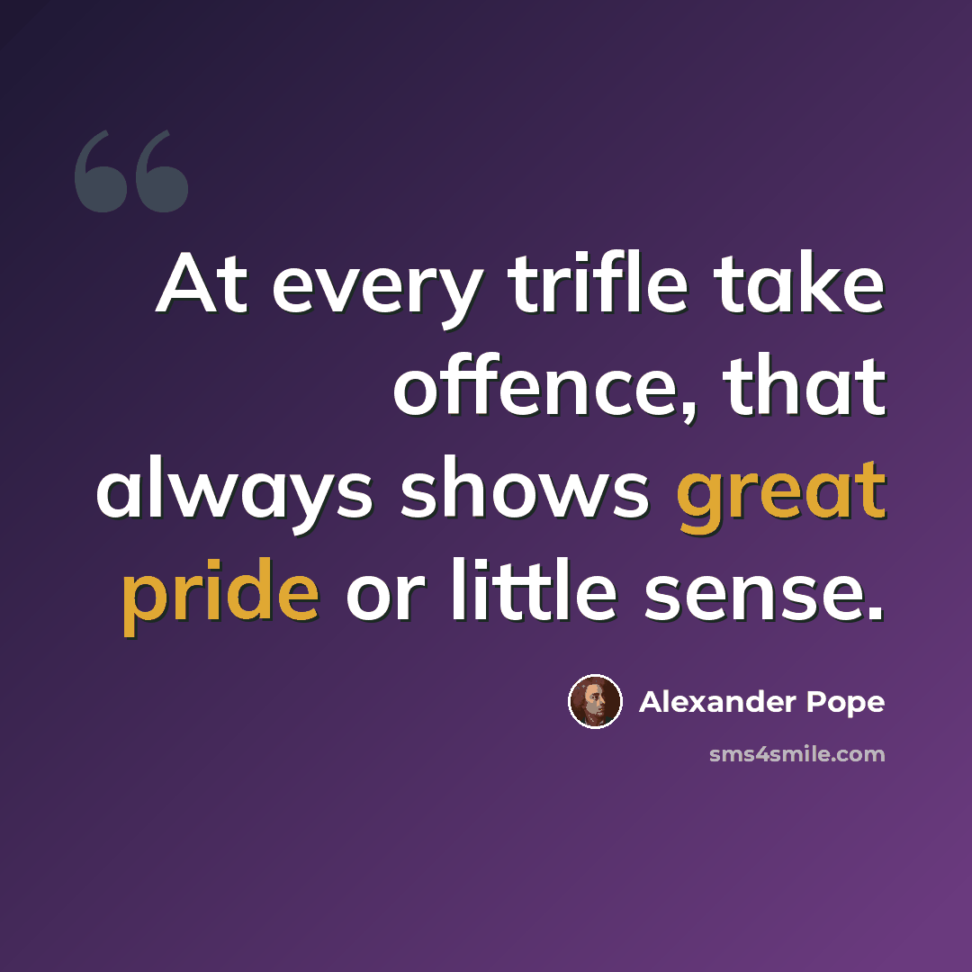 “At every trifle take offence, that always shows great pride or little sense.” quote by Alexander Pope