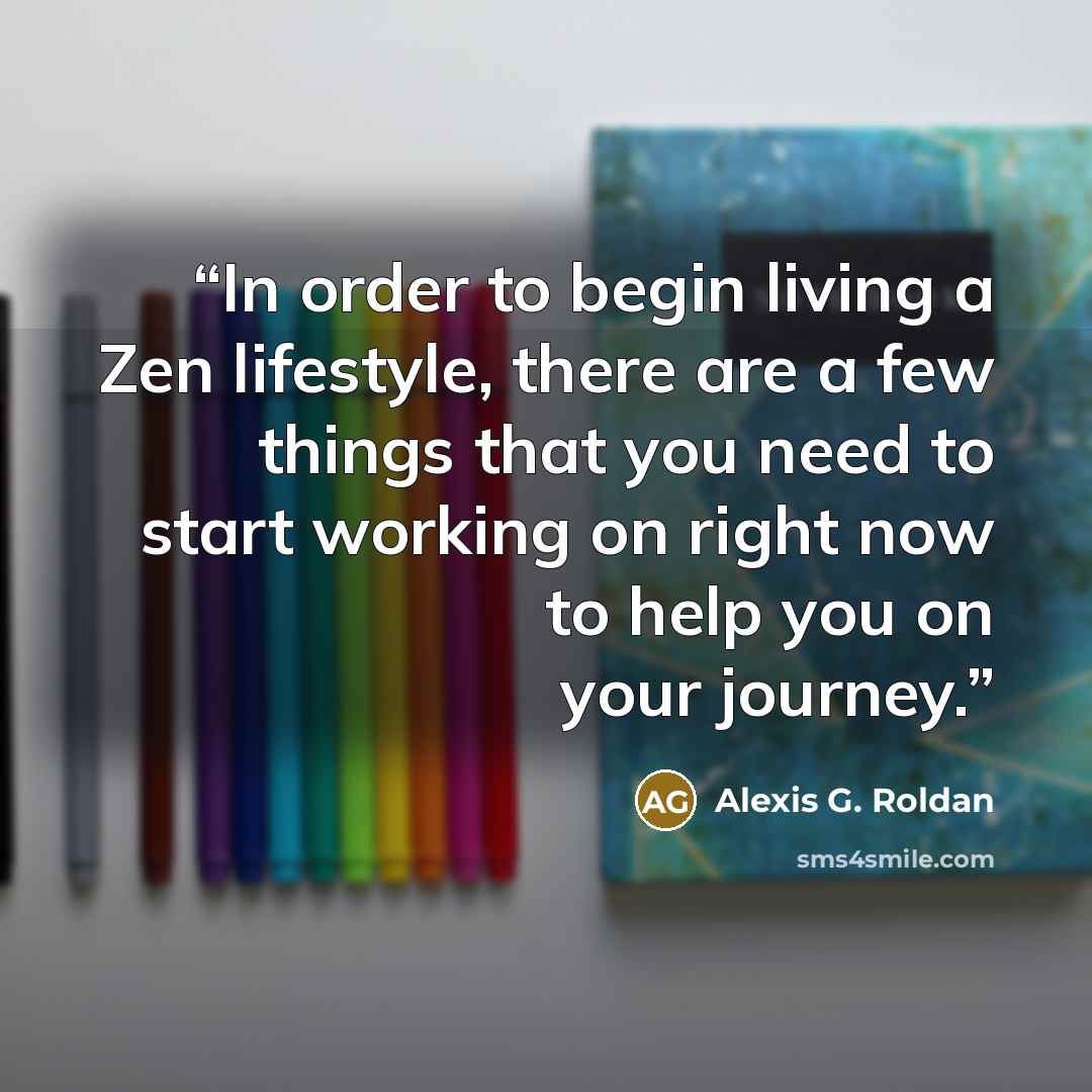 “In order to begin living a Zen lifestyle, there are a few things that you need to start working on right now to help you on your journey.” quote by Alexis G. Roldan