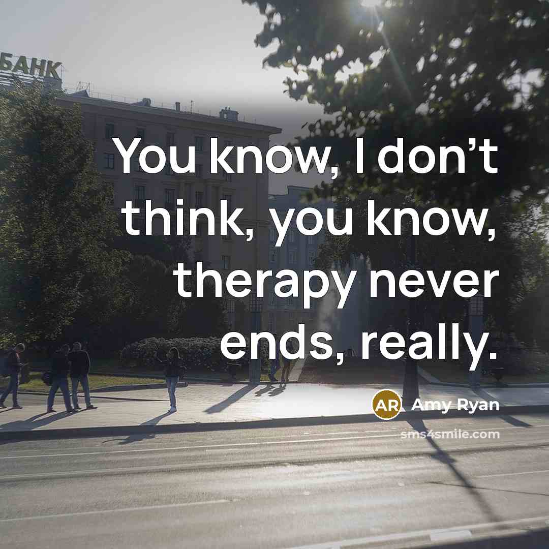 “You know, I don't think, you know, therapy never ends, really.” quote by Amy Ryan