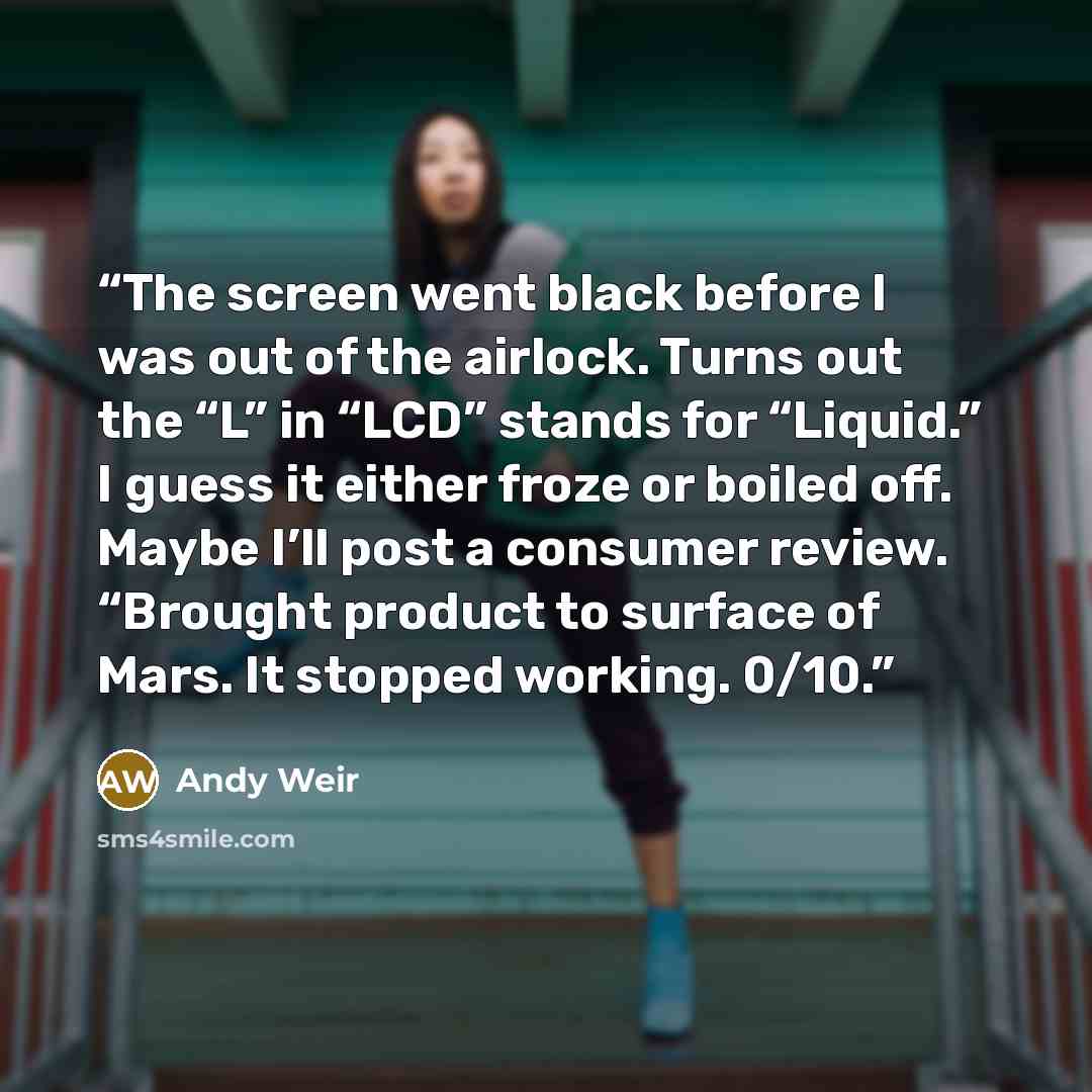 “The screen went black before I was out of the airlock. Turns out the “L” in “LCD” stands for “Liquid.” I guess it either froze or boiled off. Maybe I’ll post a consumer review. “Brought product to surface of Mars. It stopped working. 0/10.” quote by Andy Weir
