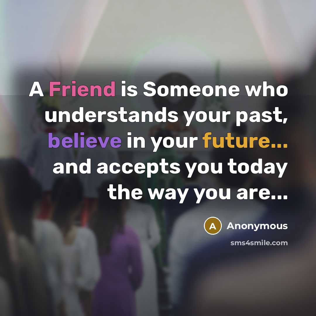 “A Friend is Someone who understands your past, believe in your future... and accepts you today the way you are...” quote by Anonymous