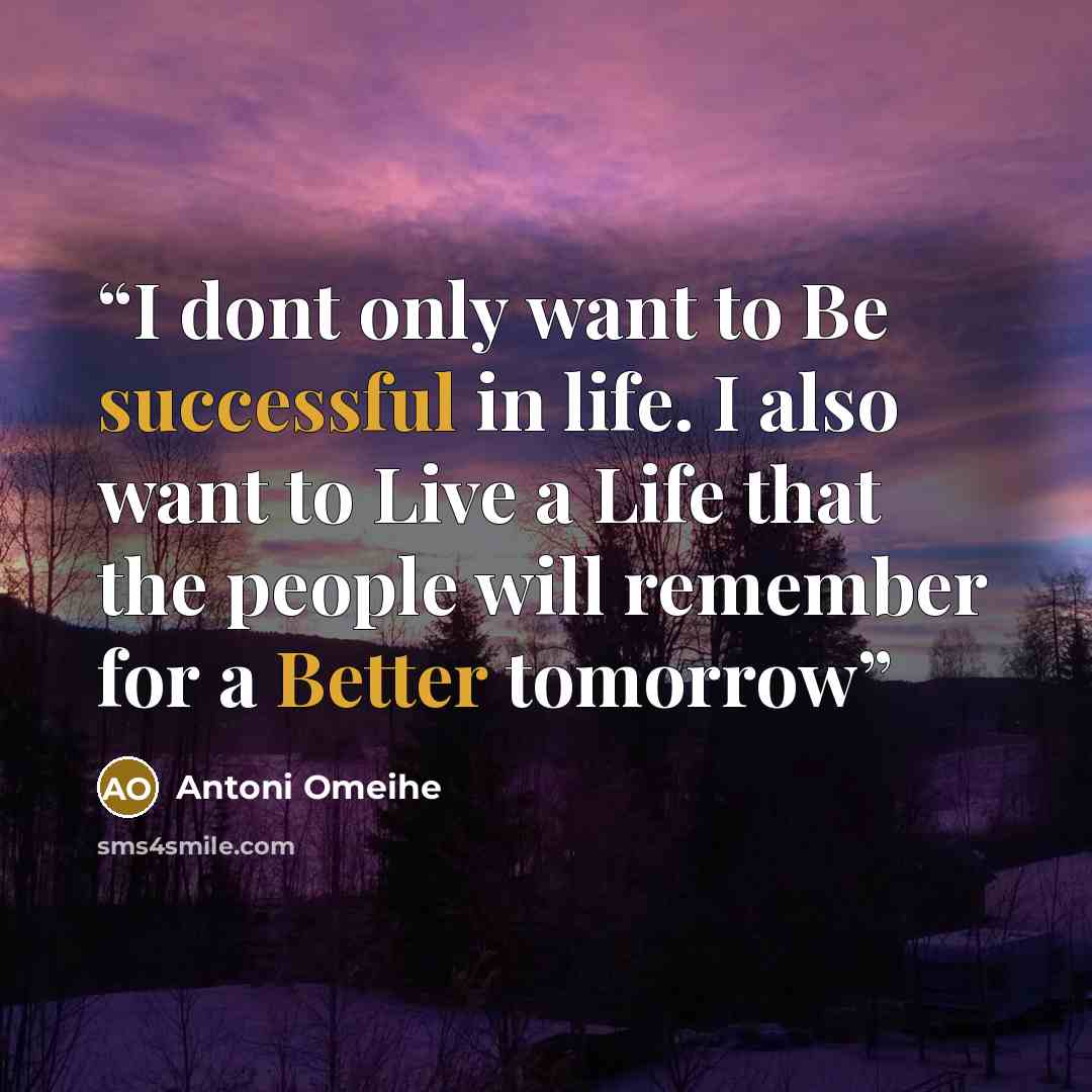 “I dont only want to Be successful in life. I also want to Live a Life that the people will remember for a Better tomorrow” quote by Antoni Omeihe