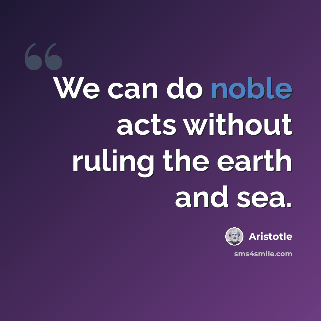“We can do noble acts without ruling the earth and sea.” quote by Aristotle