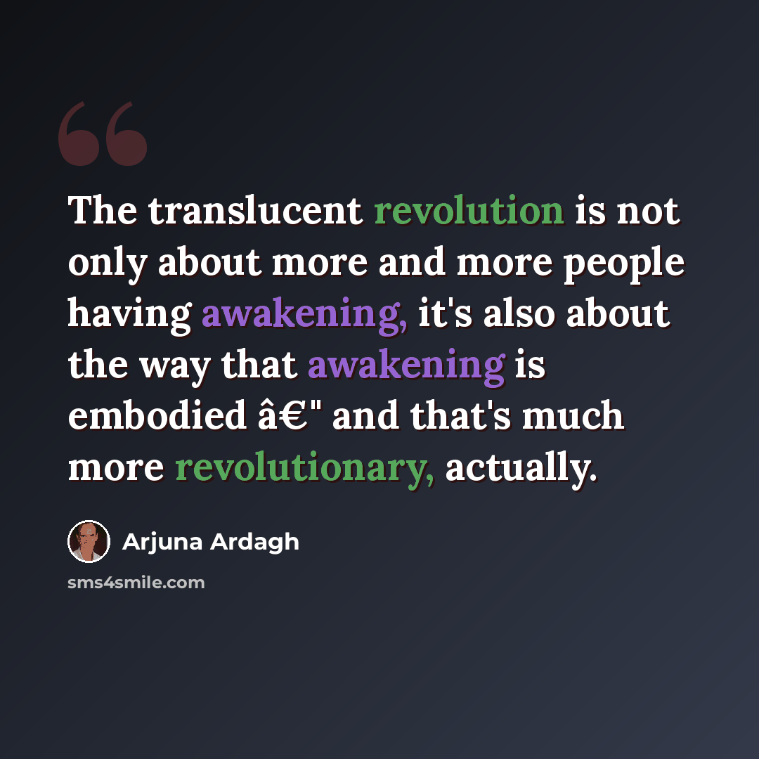 “The translucent revolution is not only about more and more people having awakening, it's also about the way that awakening is embodied â€" and that's much more revolutionary, actually.” quote by Arjuna Ardagh