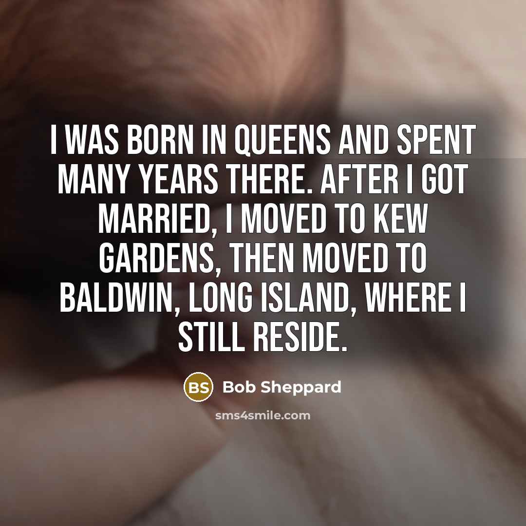 “I was born in Queens and spent many years there. After I got married, I moved to Kew Gardens, then moved to Baldwin, Long Island, where I still reside.” quote by Bob Sheppard