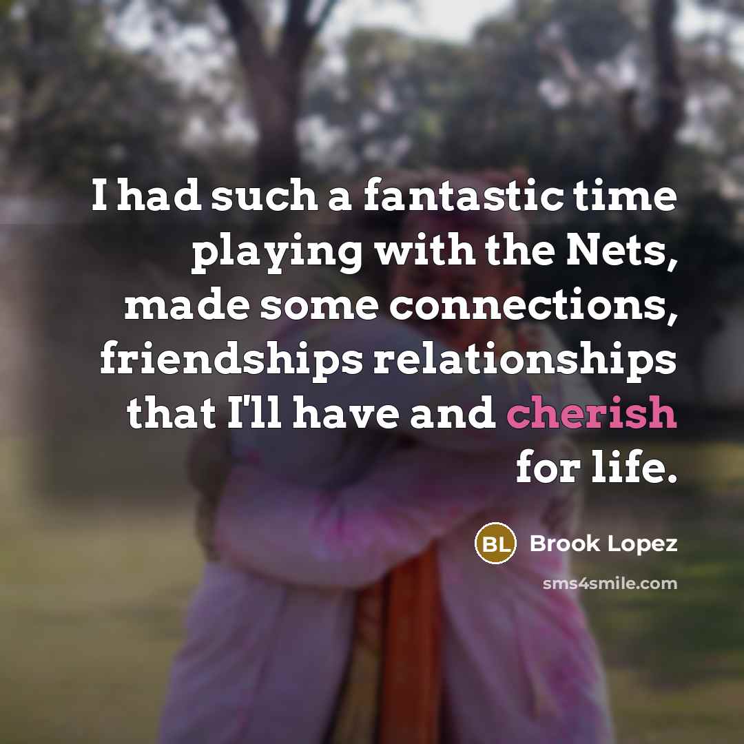 “I had such a fantastic time playing with the Nets, made some connections, friendships relationships that I'll have and cherish for life.” quote by Brook Lopez