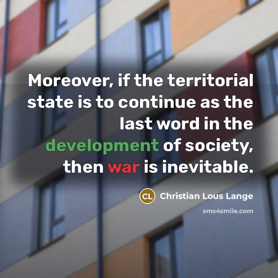 “Moreover, if the territorial state is to continue as the last word in the development of society, then war is inevitable.” quote by Christian Lous Lange