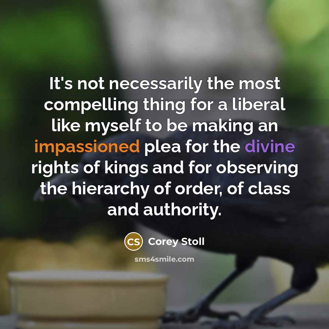 “It's not necessarily the most compelling thing for a liberal like myself to be making an impassioned plea for the divine rights of kings and for observing the hierarchy of order, of class and authority.” quote by Corey Stoll
