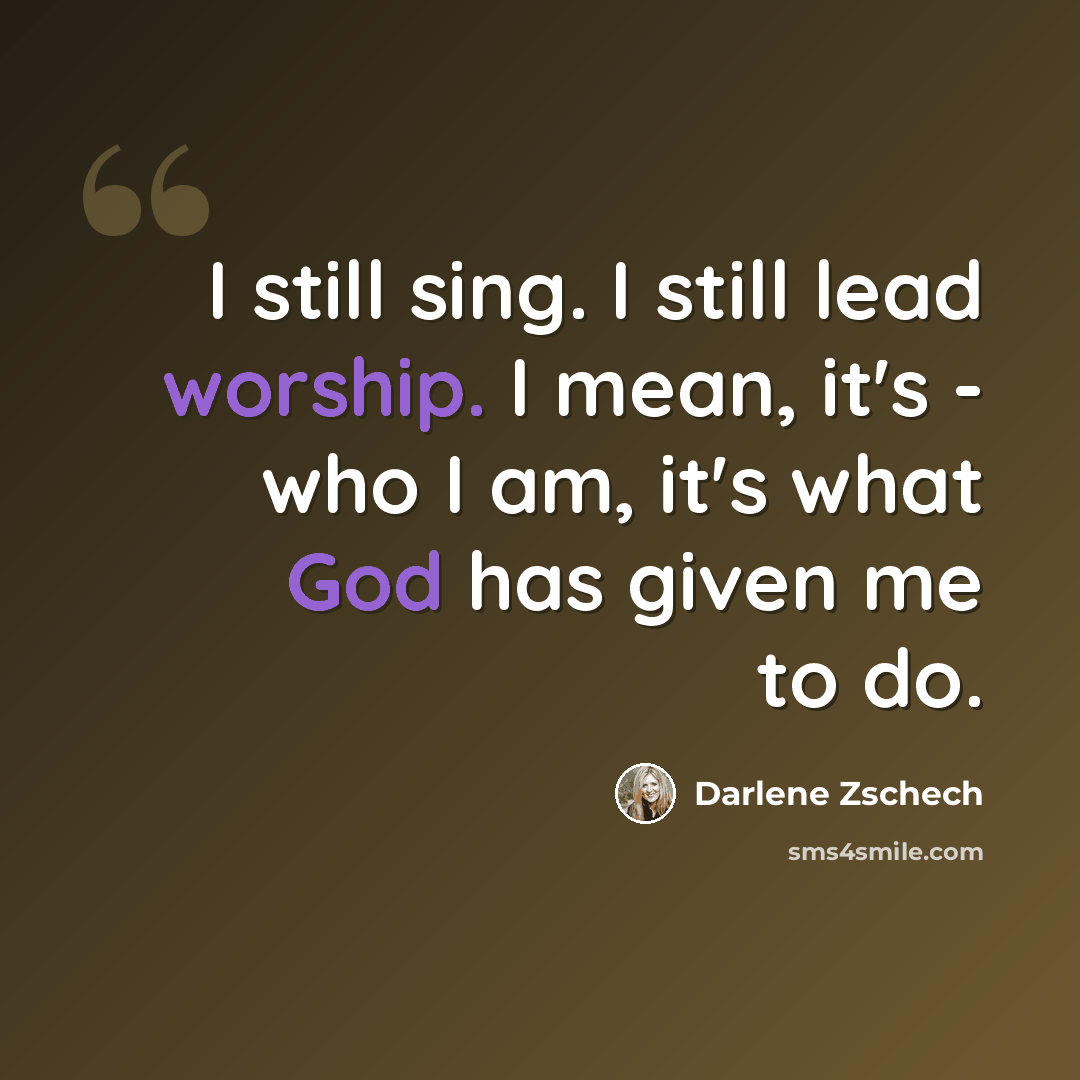 “I still sing. I still lead worship. I mean, it's - who I am, it's what God has given me to do.” quote by Darlene Zschech