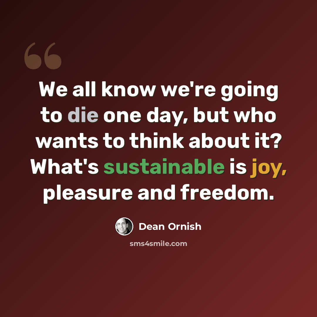 “We all know we're going to die one day, but who wants to think about it? What's sustainable is joy, pleasure and freedom.” quote by Dean Ornish
