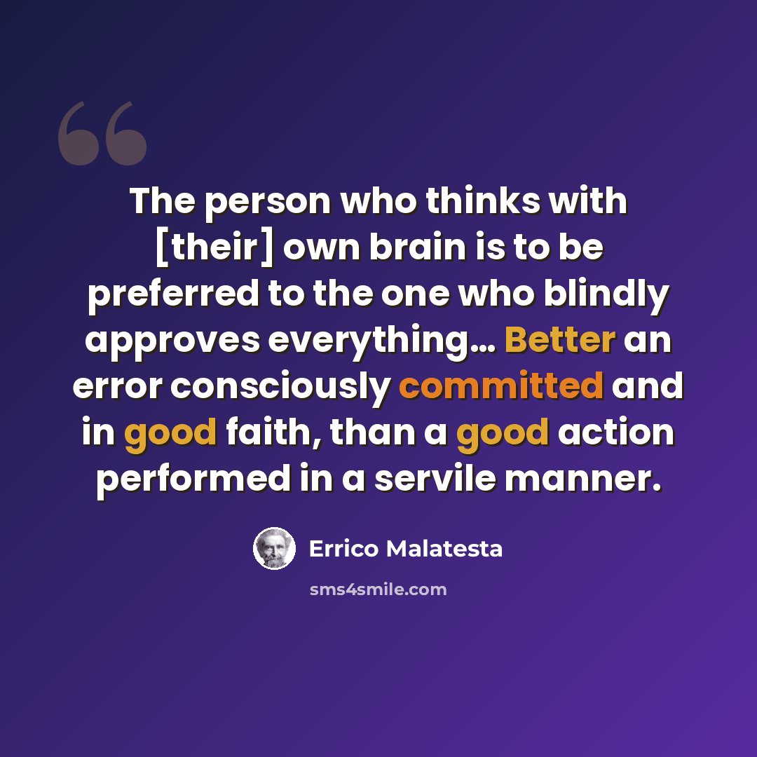 “The person who thinks with [their] own brain is to be preferred to the one who blindly approves everything… Better an error consciously committed and in good faith, than a good action performed in a servile manner.” quote by Errico Malatesta