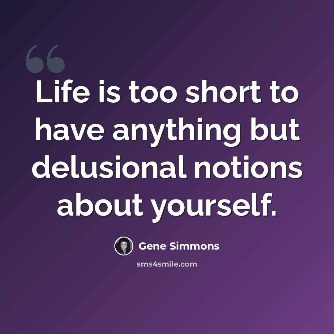“Life is too short to have anything but delusional notions about yourself.” quote by Gene Simmons