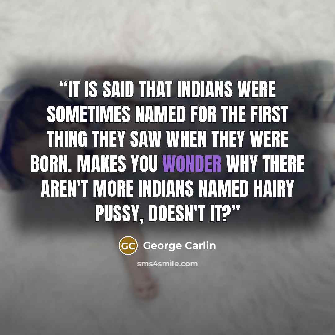 “It is said that Indians were sometimes named for the first thing they saw when they were born. Makes you wonder why there aren't more Indians named Hairy Pussy, doesn't it?” quote by George Carlin