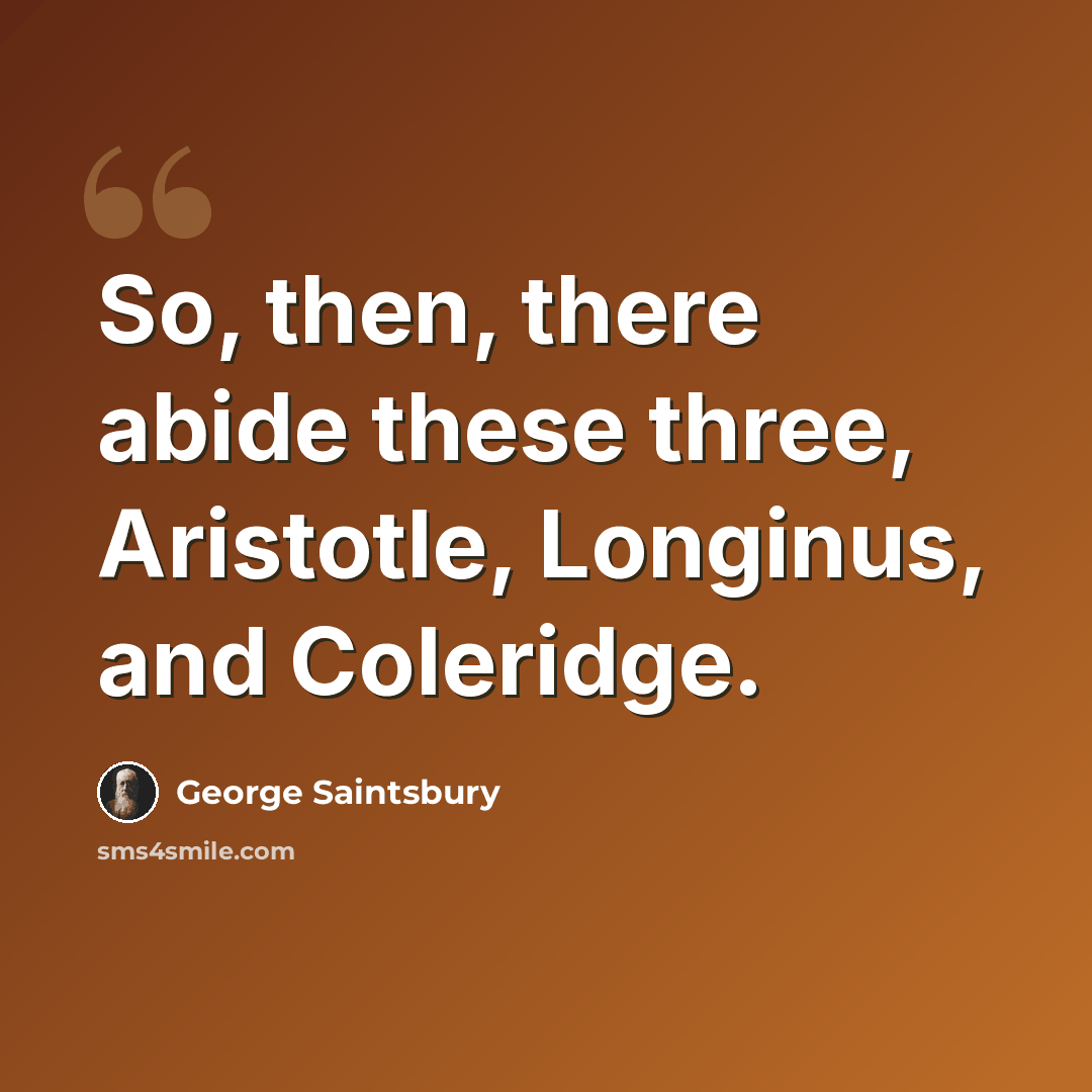 “So, then, there abide these three, Aristotle, Longinus, and Coleridge.” quote by George Saintsbury