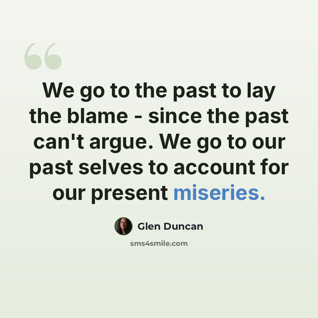 “We go to the past to lay the blame - since the past can't argue. We go to our past selves to account for our present miseries.” quote by Glen Duncan