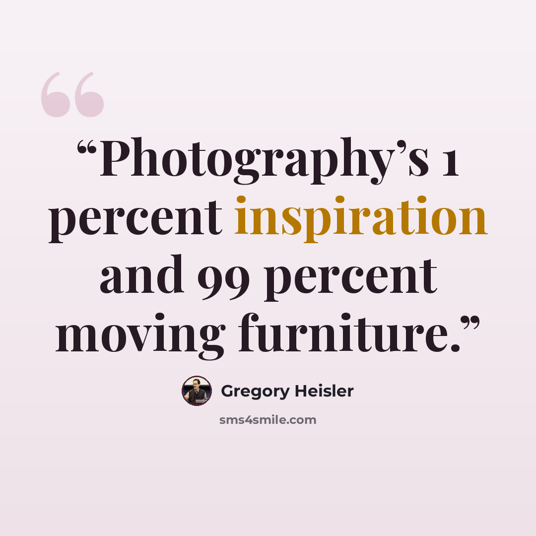 “Photography’s 1 percent inspiration and 99 percent moving furniture.” quote by Gregory Heisler