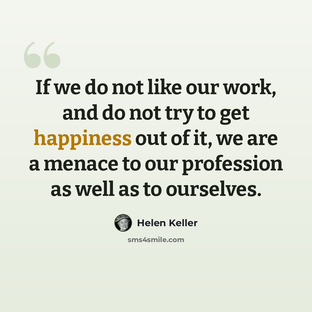 “If we do not like our work, and do not try to get happiness out of it, we are a menace to our profession as well as to ourselves.” quote by Helen Keller