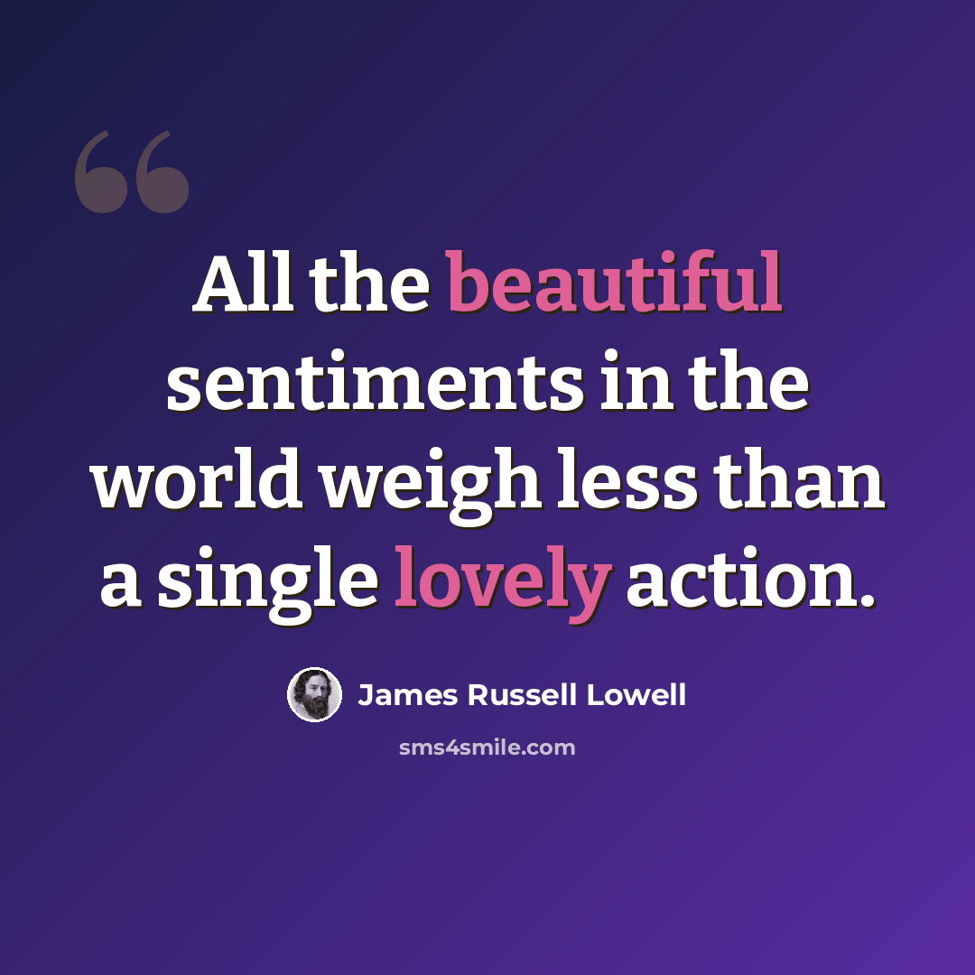 “All the beautiful sentiments in the world weigh less than a single lovely action.” quote by James Russell Lowell