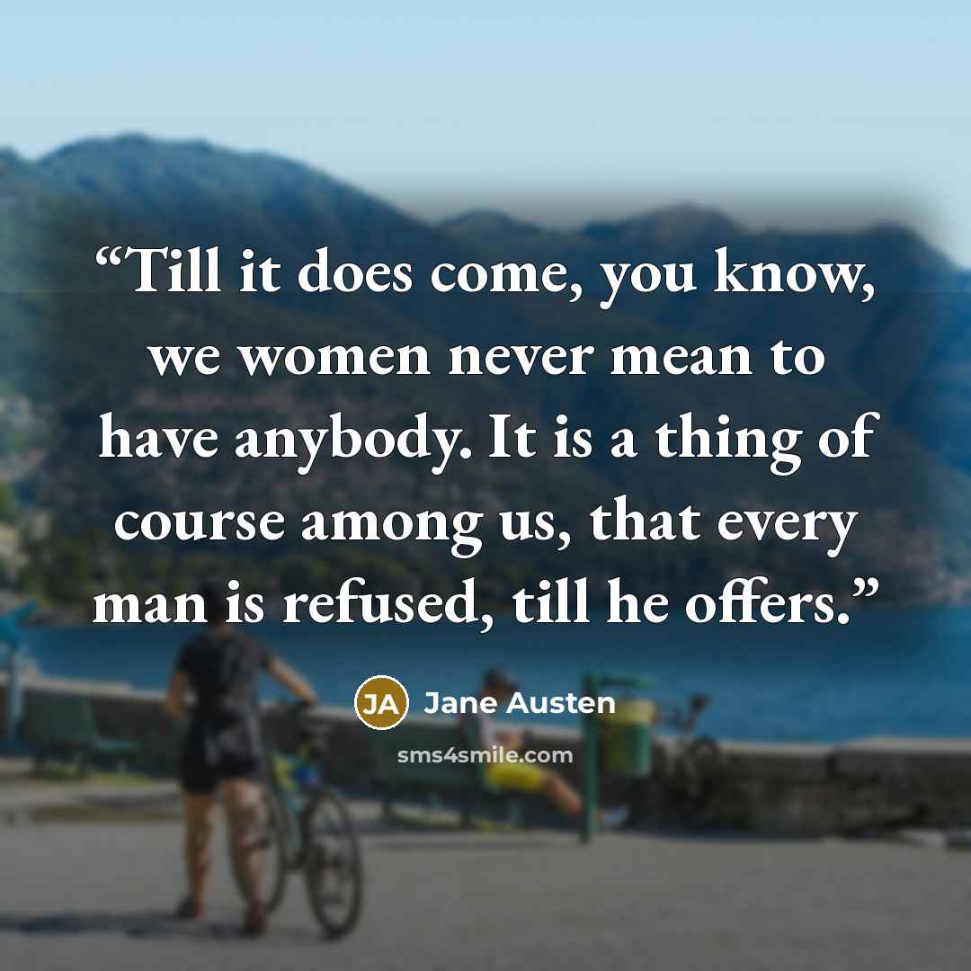 “Till it does come, you know, we women never mean to have anybody. It is a thing of course among us, that every man is refused, till he offers.” quote by Jane Austen