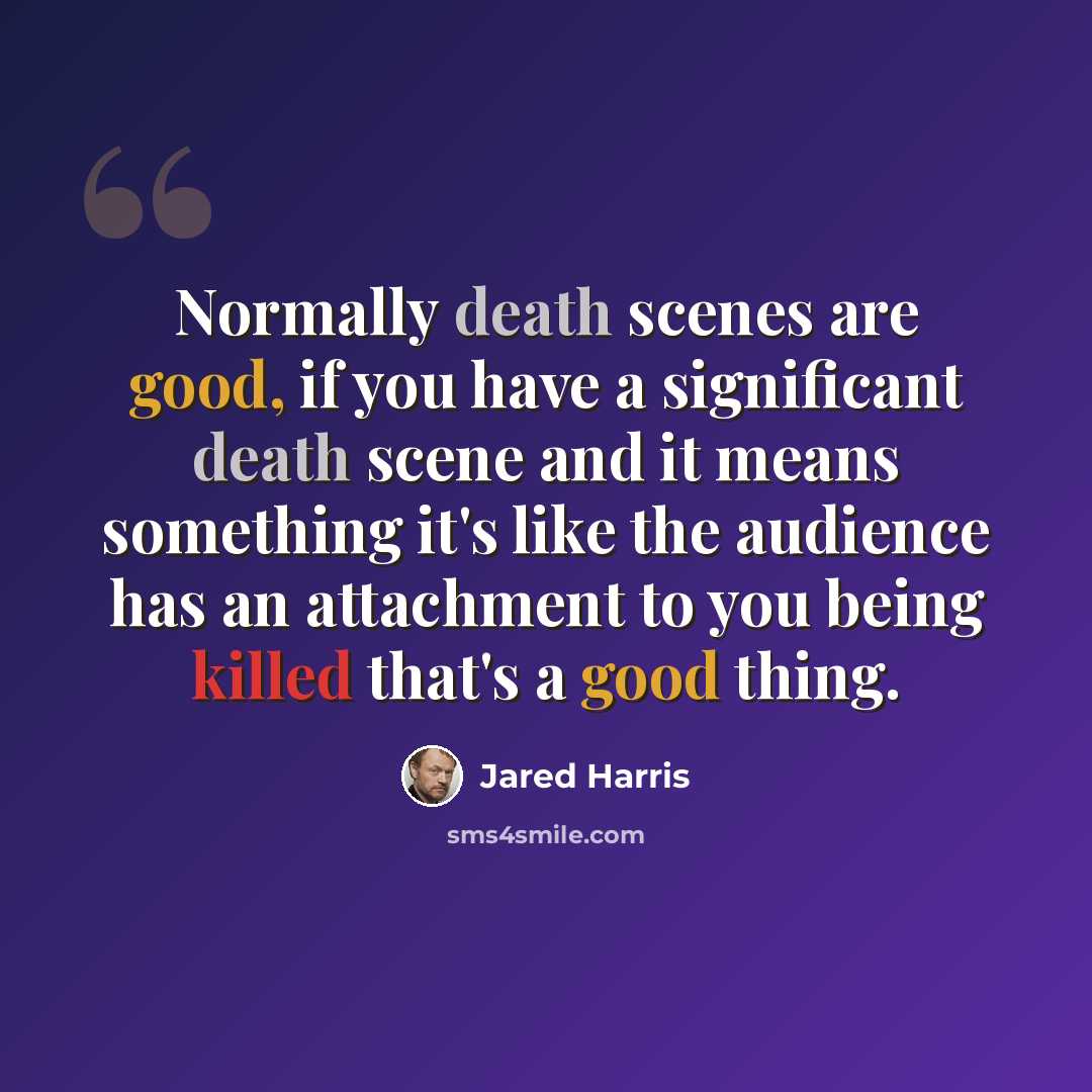 “Normally death scenes are good, if you have a significant death scene and it means something it's like the audience has an attachment to you being killed that's a good thing.” quote by Jared Harris