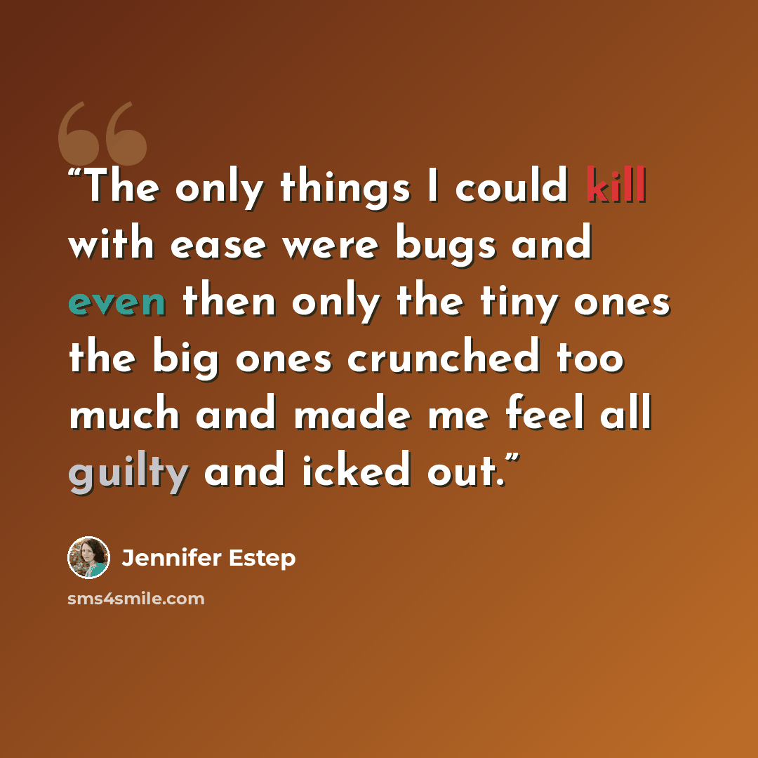 “The only things I could kill with ease were bugs and even then only the tiny ones the big ones crunched too much and made me feel all guilty and icked out.” quote by jennifer estep