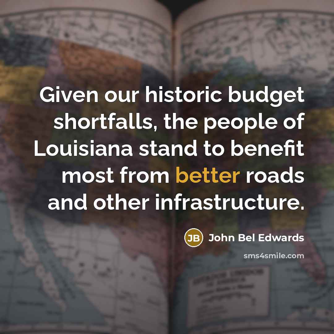“Given our historic budget shortfalls, the people of Louisiana stand to benefit most from better roads and other infrastructure.” quote by John Bel Edwards