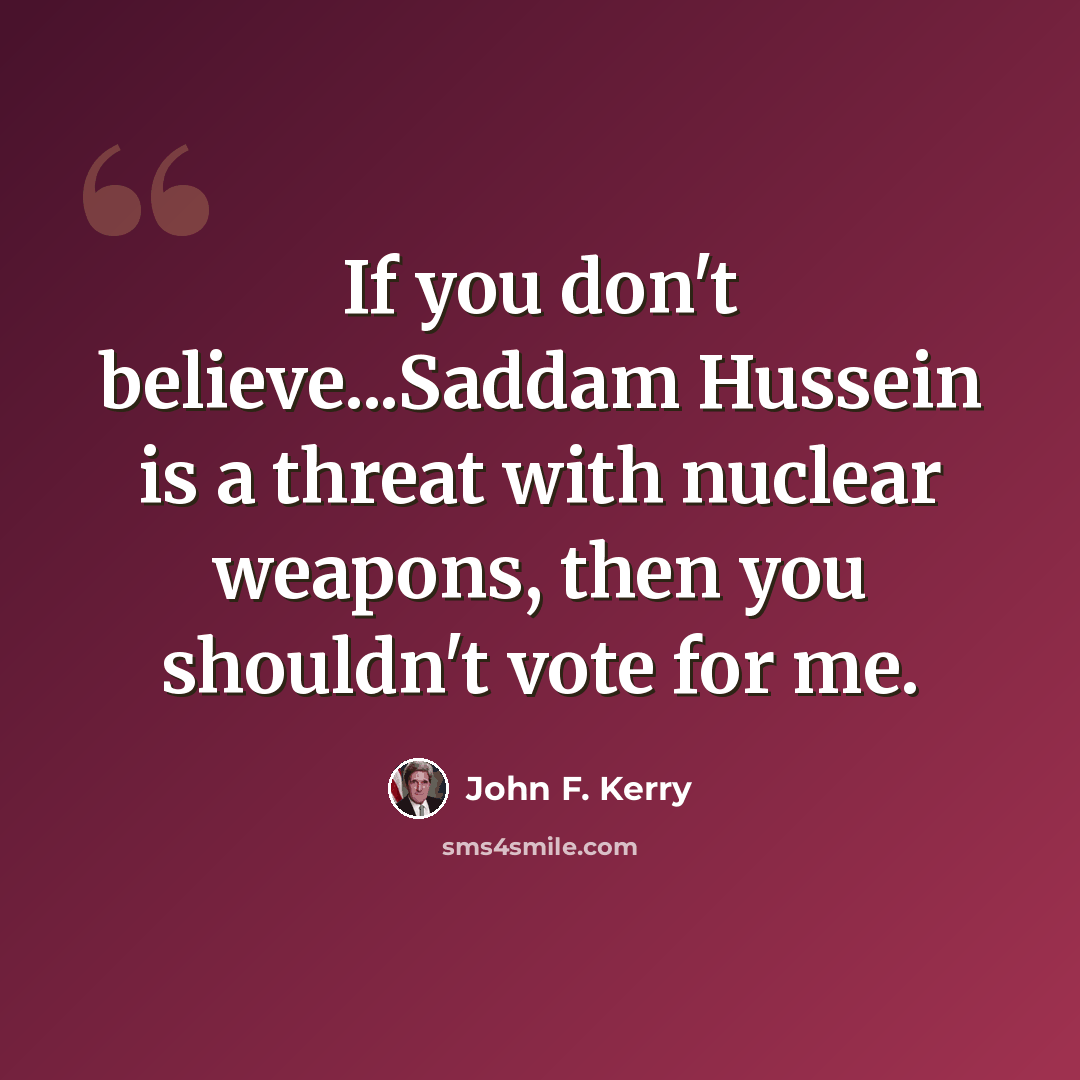 “If you don't believe...Saddam Hussein is a threat with nuclear weapons, then you shouldn't vote for me.” quote by John F. Kerry