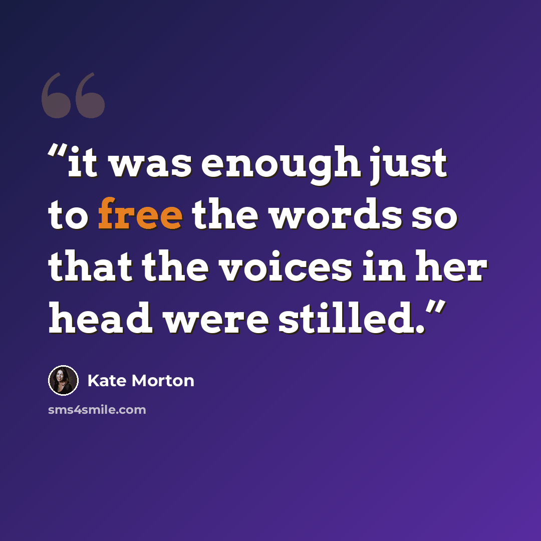 “it was enough just to free the words so that the voices in her head were stilled.” quote by Kate Morton