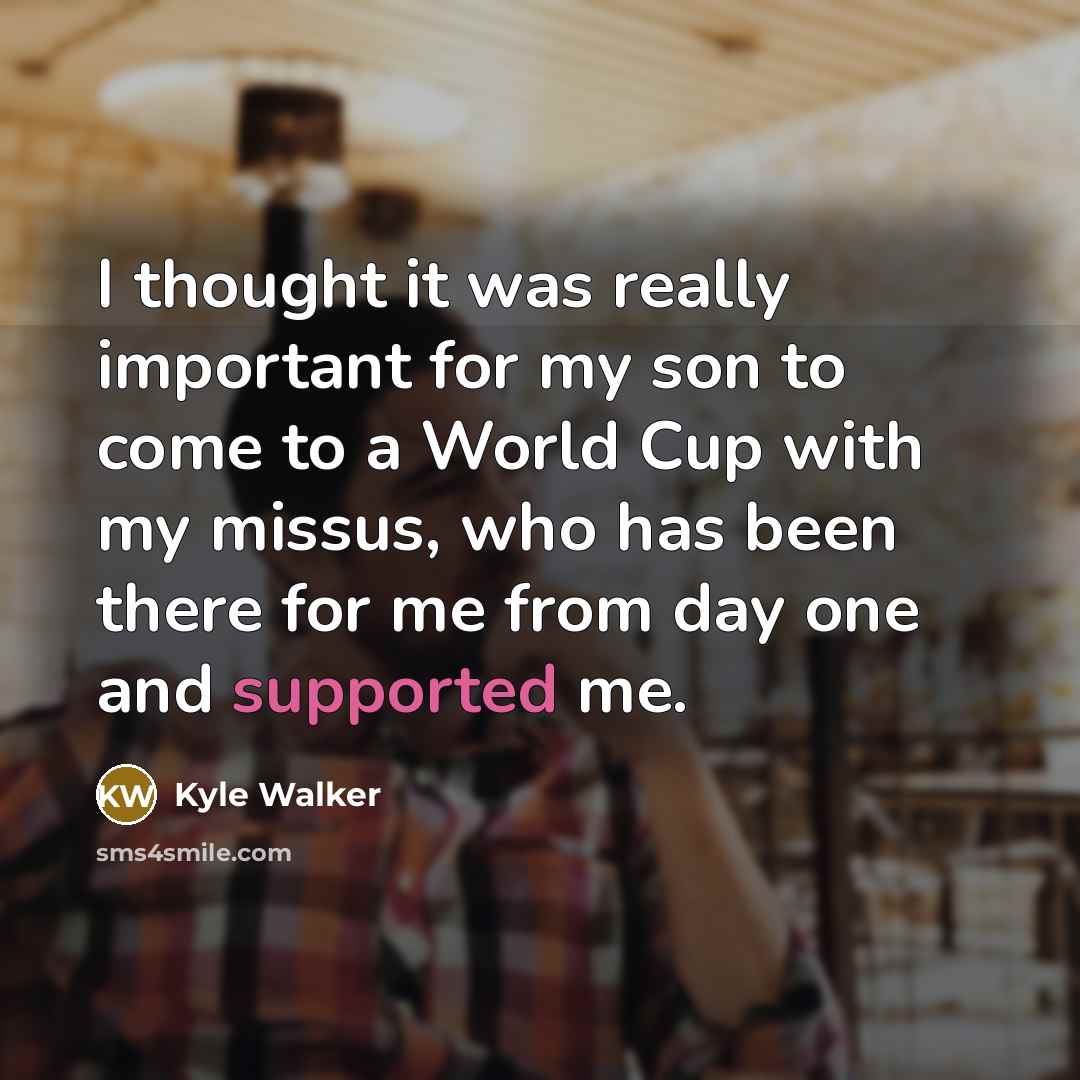 “I thought it was really important for my son to come to a World Cup with my missus, who has been there for me from day one and supported me.” quote by Kyle Walker
