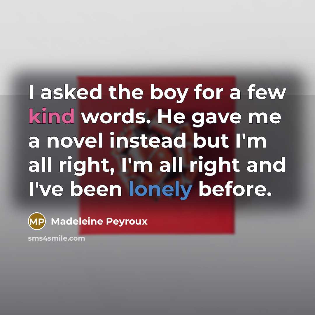 “I asked the boy for a few kind words. He gave me a novel instead but I'm all right, I'm all right and I've been lonely before.” quote by Madeleine Peyroux