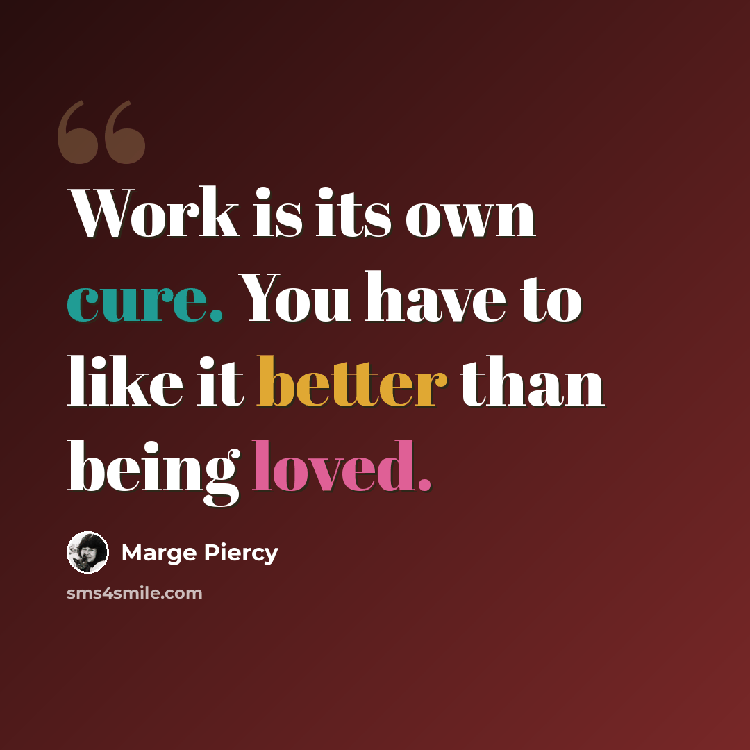 “Work is its own cure. You have to like it better than being loved.” quote by Marge Piercy