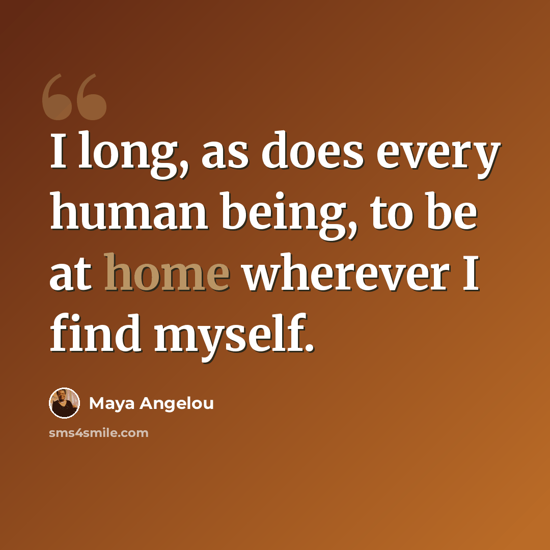 “I long, as does every human being, to be at home wherever I find myself.” quote by Maya Angelou