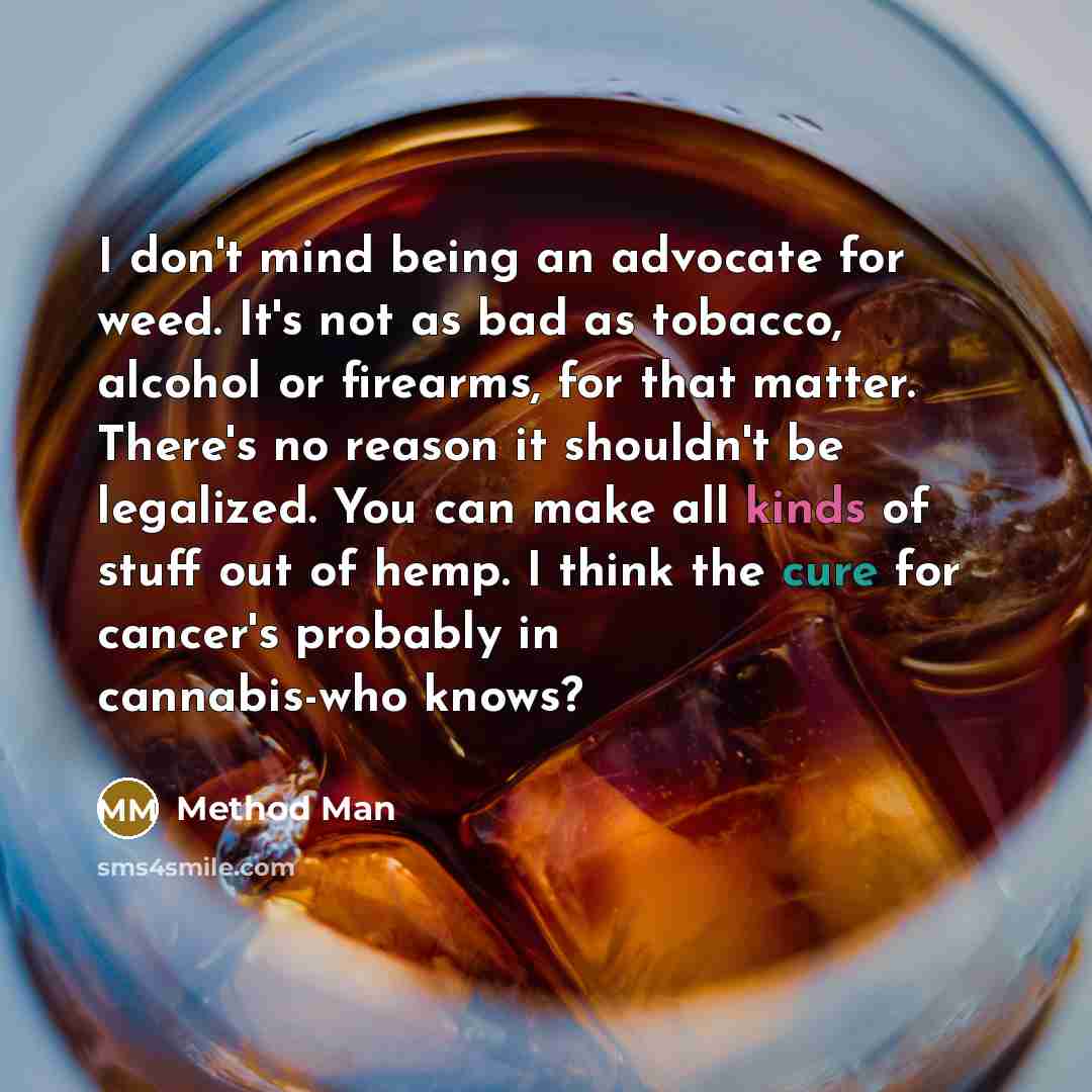 “I don't mind being an advocate for weed. It's not as bad as tobacco, alcohol or firearms, for that matter. There's no reason it shouldn't be legalized. You can make all kinds of stuff out of hemp. I think the cure for cancer's probably in cannabis-who knows?” quote by Method Man