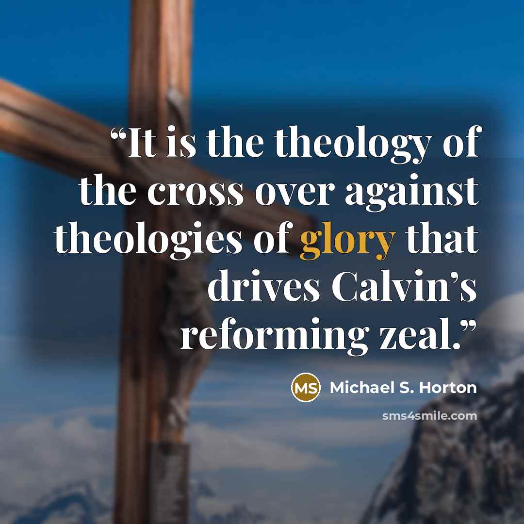 “It is the theology of the cross over against theologies of glory that drives Calvin’s reforming zeal.” quote by Michael S. Horton