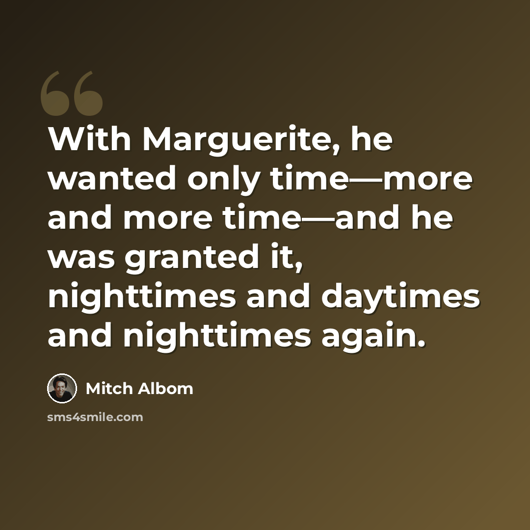 “With Marguerite, he wanted only time—more and more time—and he was granted it, nighttimes and daytimes and nighttimes again.” quote by Mitch Albom