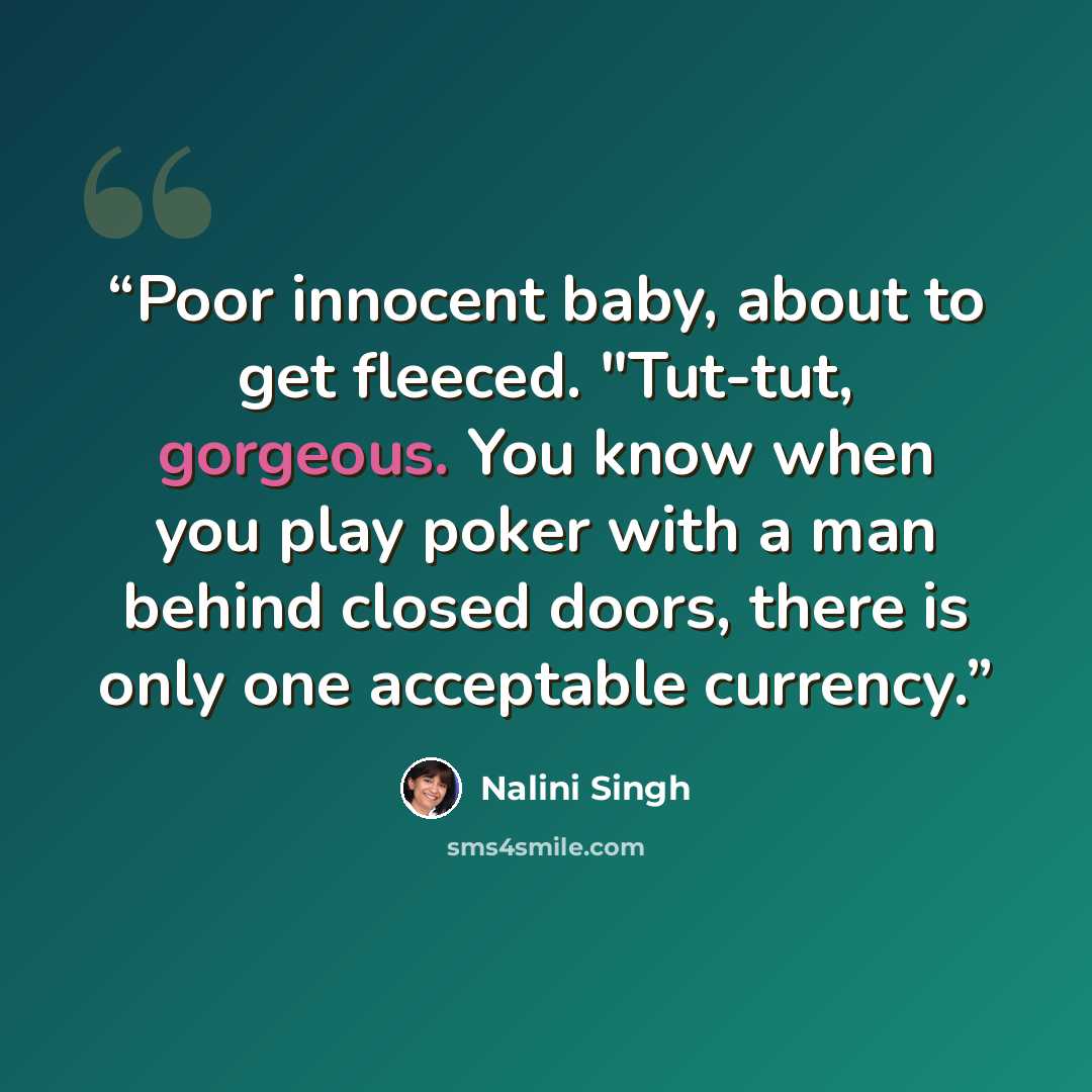 “Poor innocent baby, about to get fleeced. "Tut-tut, gorgeous. You know when you play poker with a man behind closed doors, there is only one acceptable currency.” quote by Nalini Singh