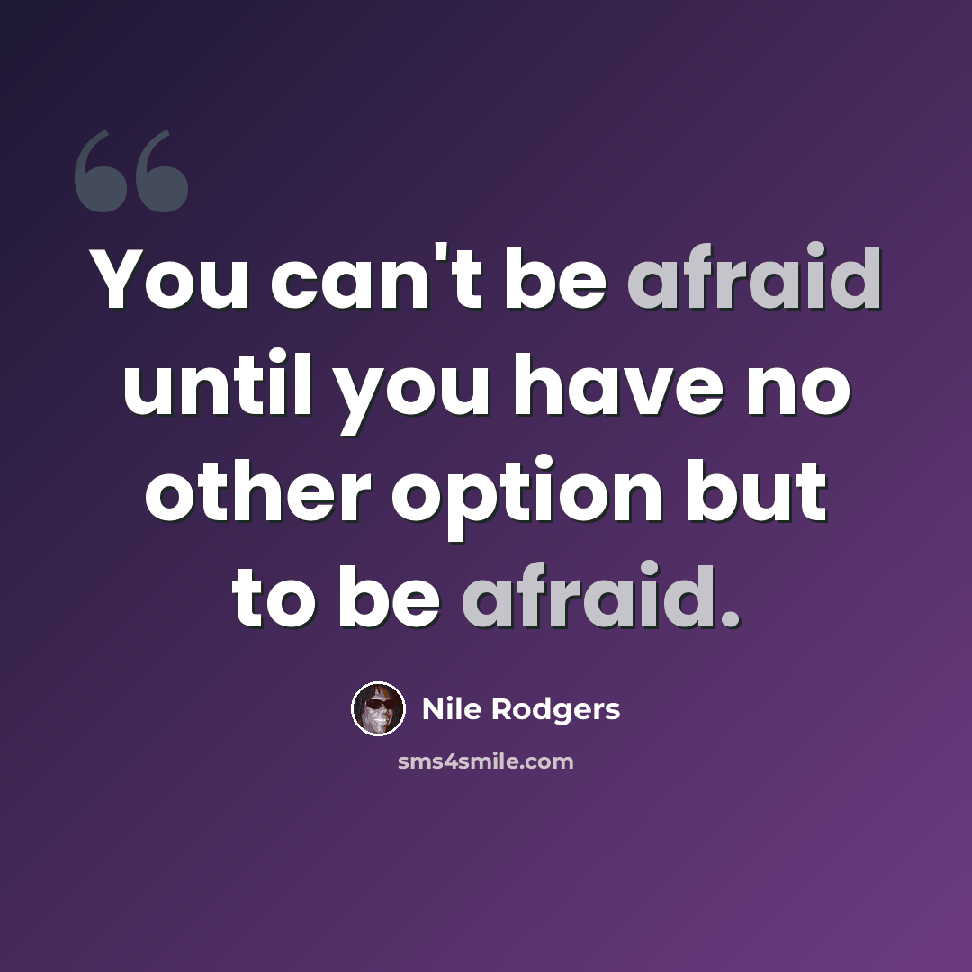 “You can't be afraid until you have no other option but to be afraid.” quote by Nile Rodgers
