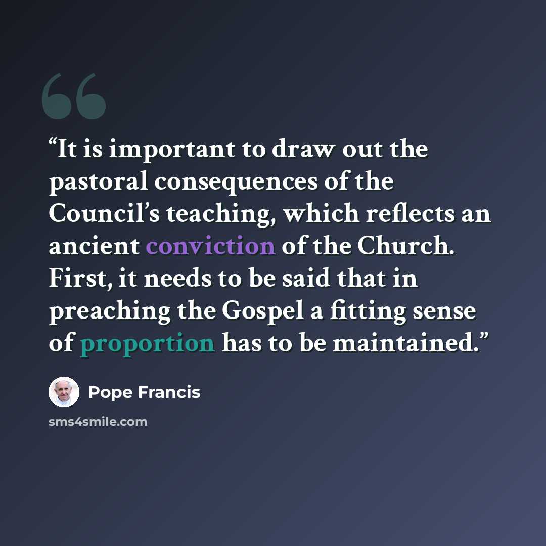 “It is important to draw out the pastoral consequences of the Council’s teaching, which reflects an ancient conviction of the Church. First, it needs to be said that in preaching the Gospel a fitting sense of proportion has to be maintained.” quote by Pope Francis
