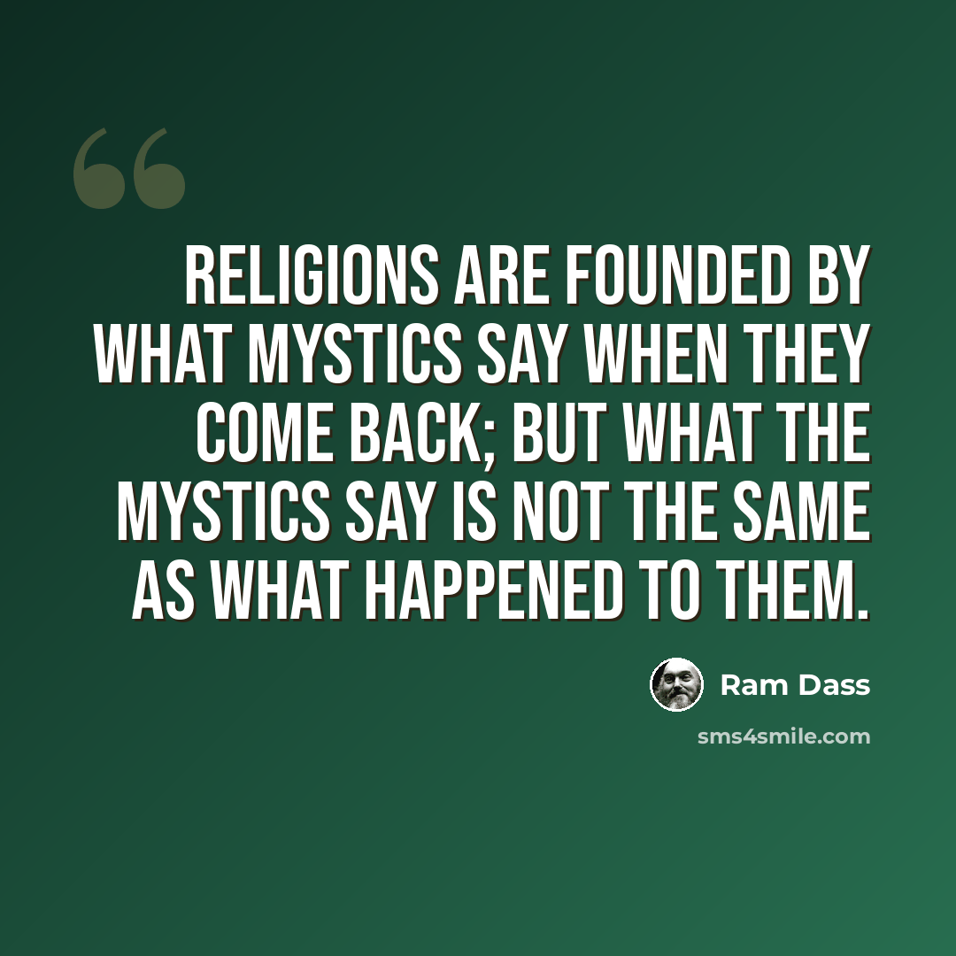 “Religions are founded by what mystics say when they come back; but what the mystics say is not the same as what happened to them.” quote by Ram Dass
