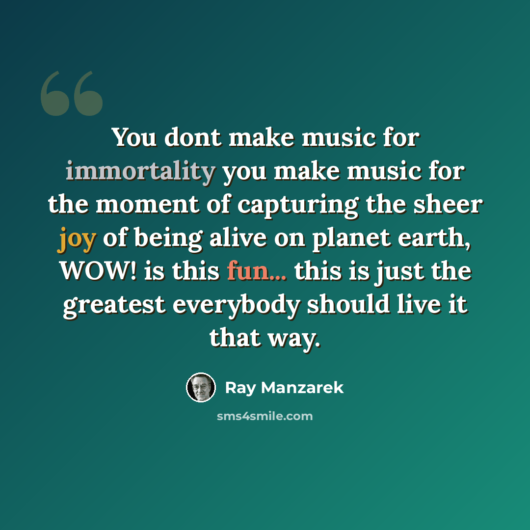 “You dont make music for immortality you make music for the moment of capturing the sheer joy of being alive on planet earth, WOW! is this fun... this is just the greatest everybody should live it that way.” quote by Ray Manzarek