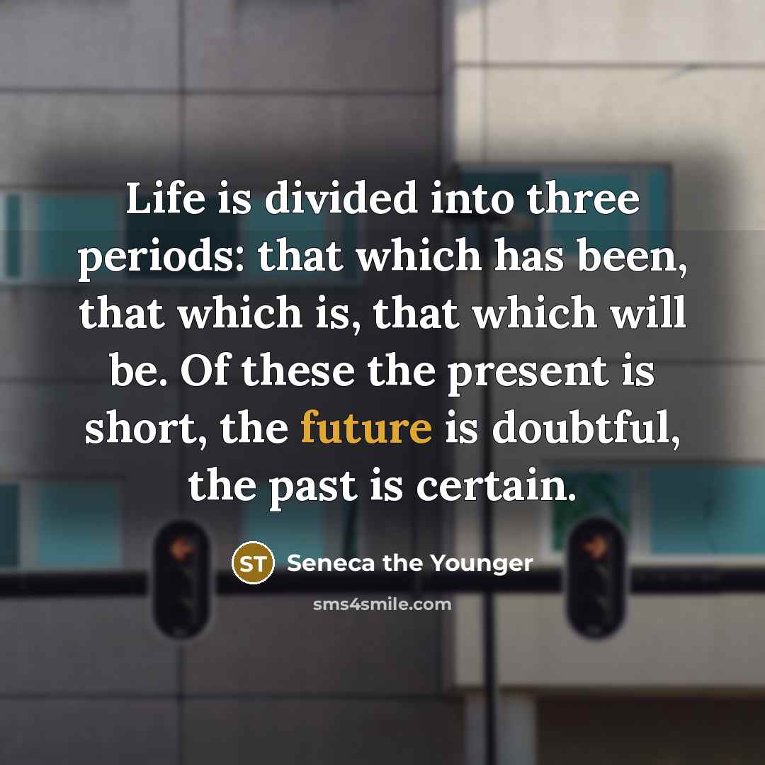 “Life is divided into three periods: that which has been, that which is, that which will be. Of these the present is short, the future is doubtful, the past is certain.” quote by Seneca the Younger