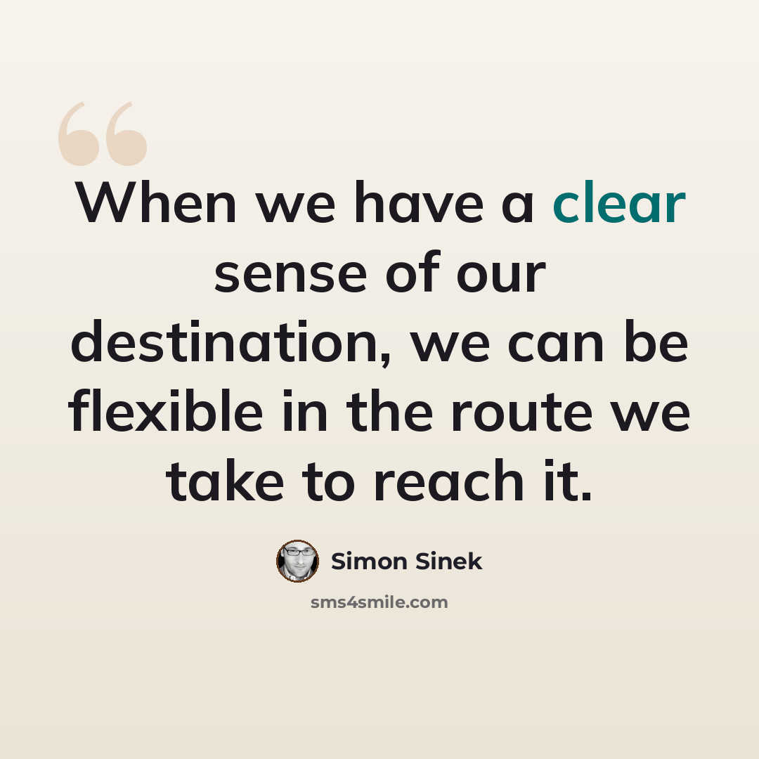 “When we have a clear sense of our destination, we can be flexible in the route we take to reach it.” quote by Simon Sinek