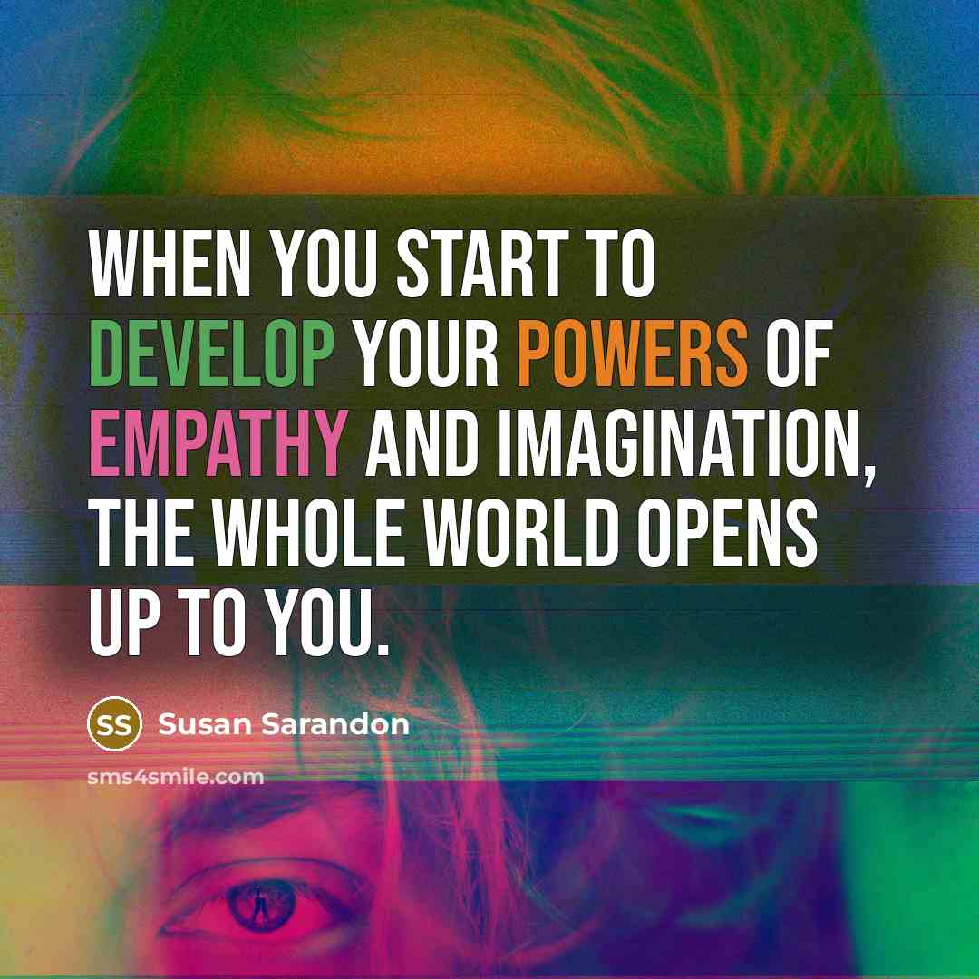 “When you start to develop your powers of empathy and imagination, the whole world opens up to you.” quote by Susan Sarandon